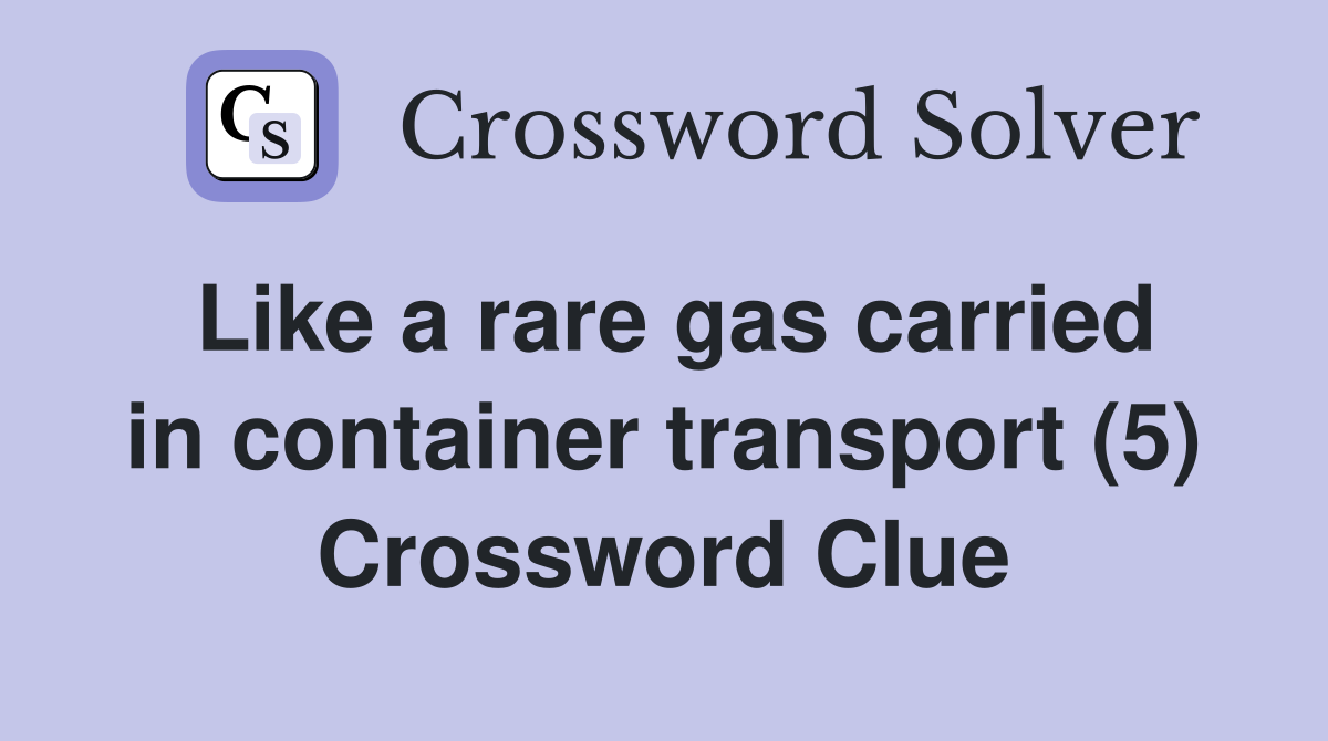 Like a rare gas carried in container transport (5) Crossword Clue