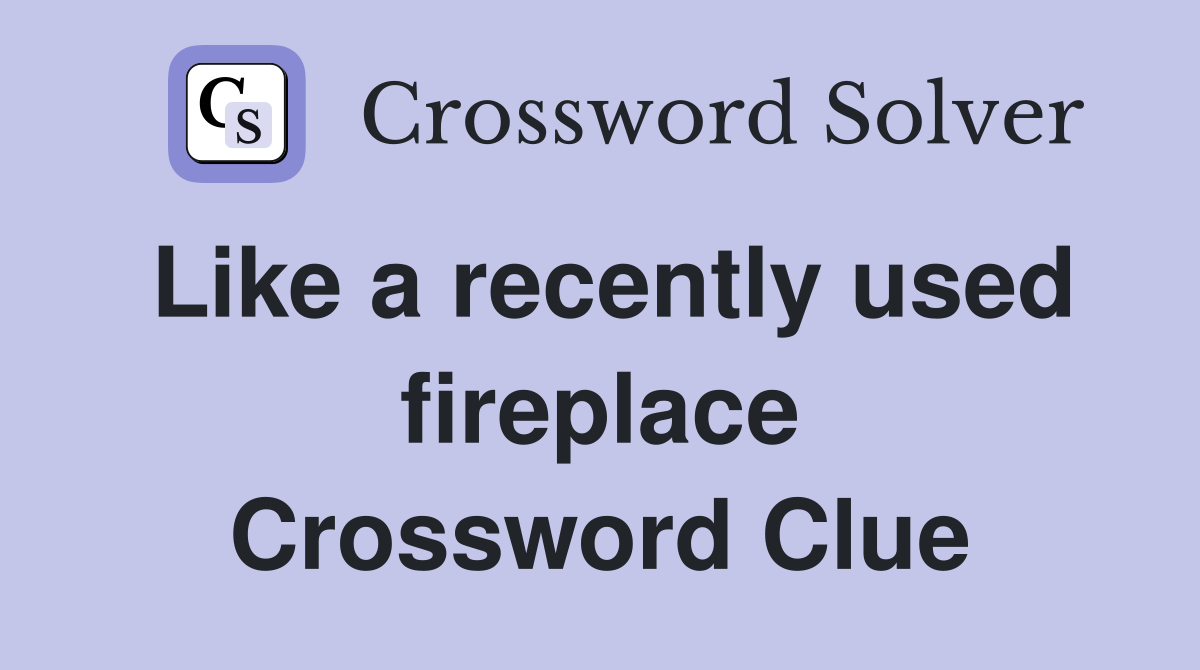 Like a recently used fireplace Crossword Clue