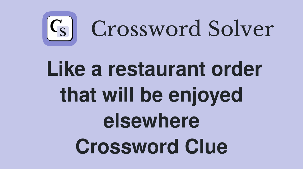 Like a restaurant order that will be enjoyed elsewhere Crossword Clue