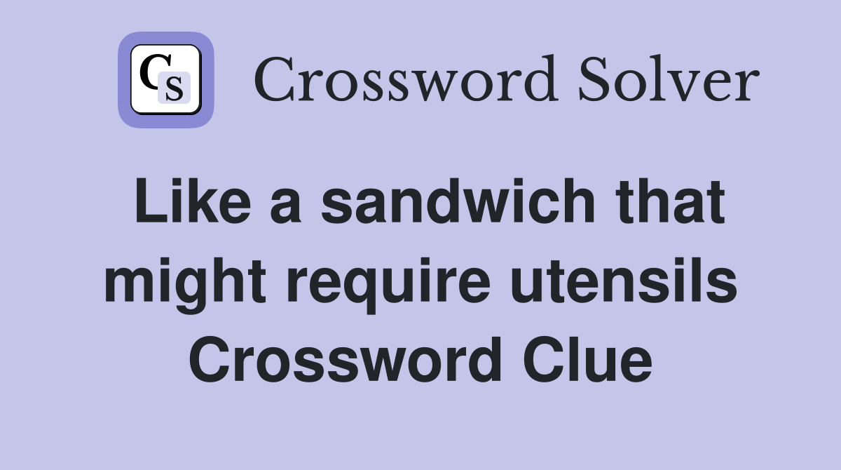 Like a sandwich that might require utensils Crossword Clue