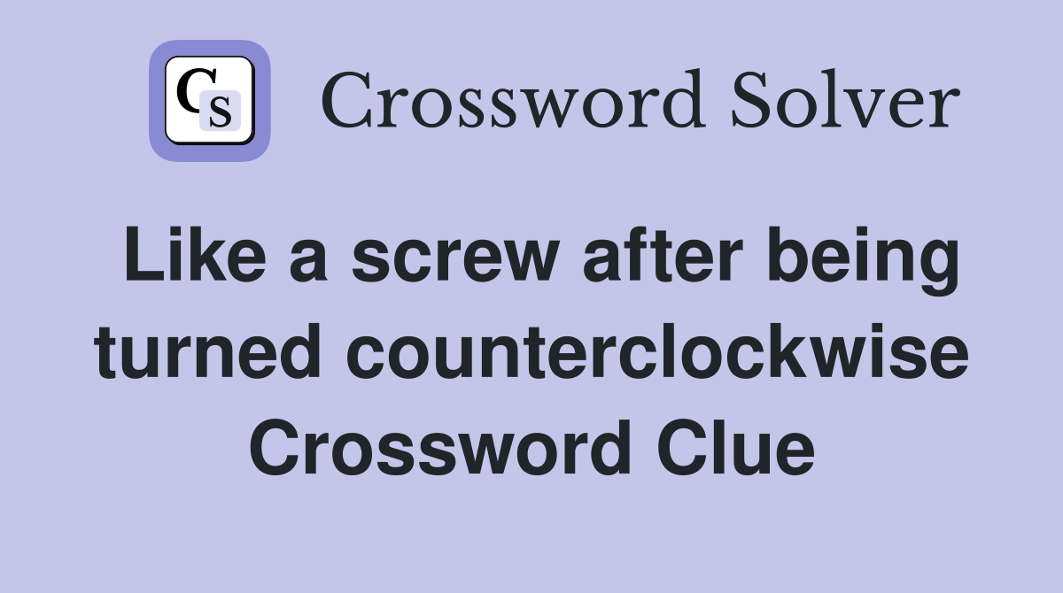 Like a screw after being turned counterclockwise Crossword Clue