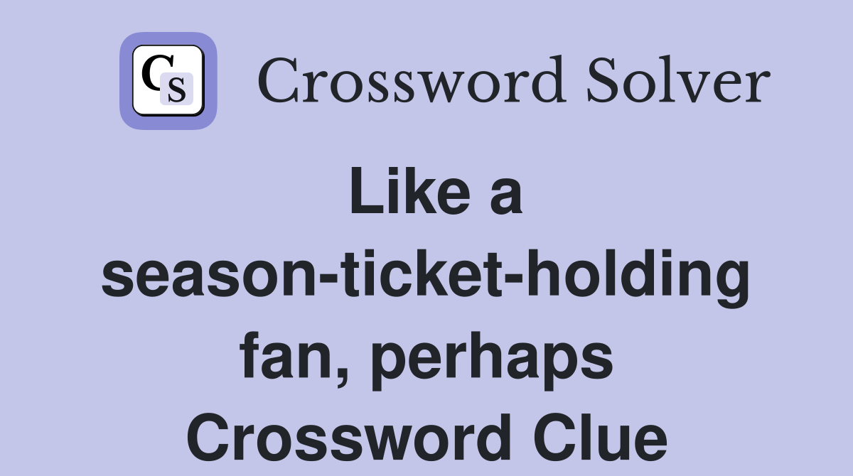 Like a season-ticket-holding fan, perhaps Crossword Clue