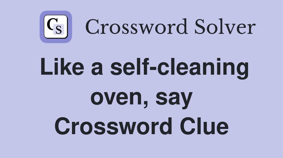 Like a self-cleaning oven, say Crossword Clue