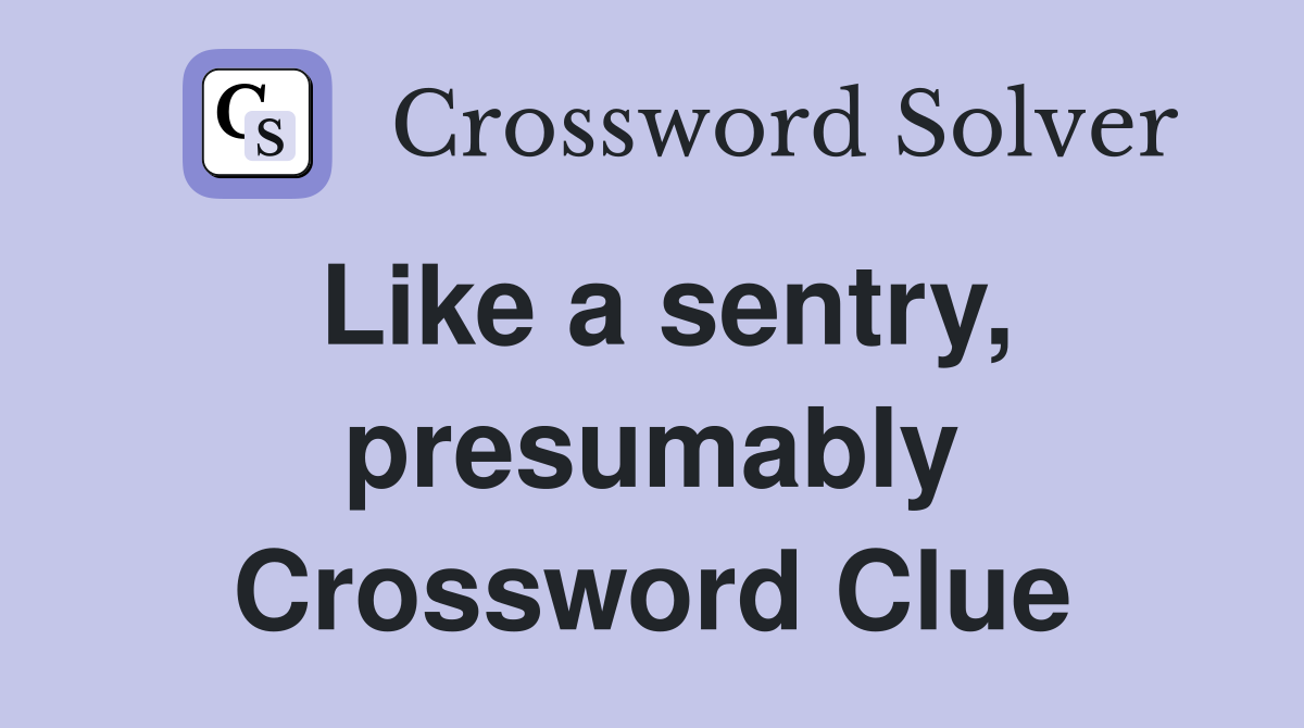 Like a sentry, presumably Crossword Clue