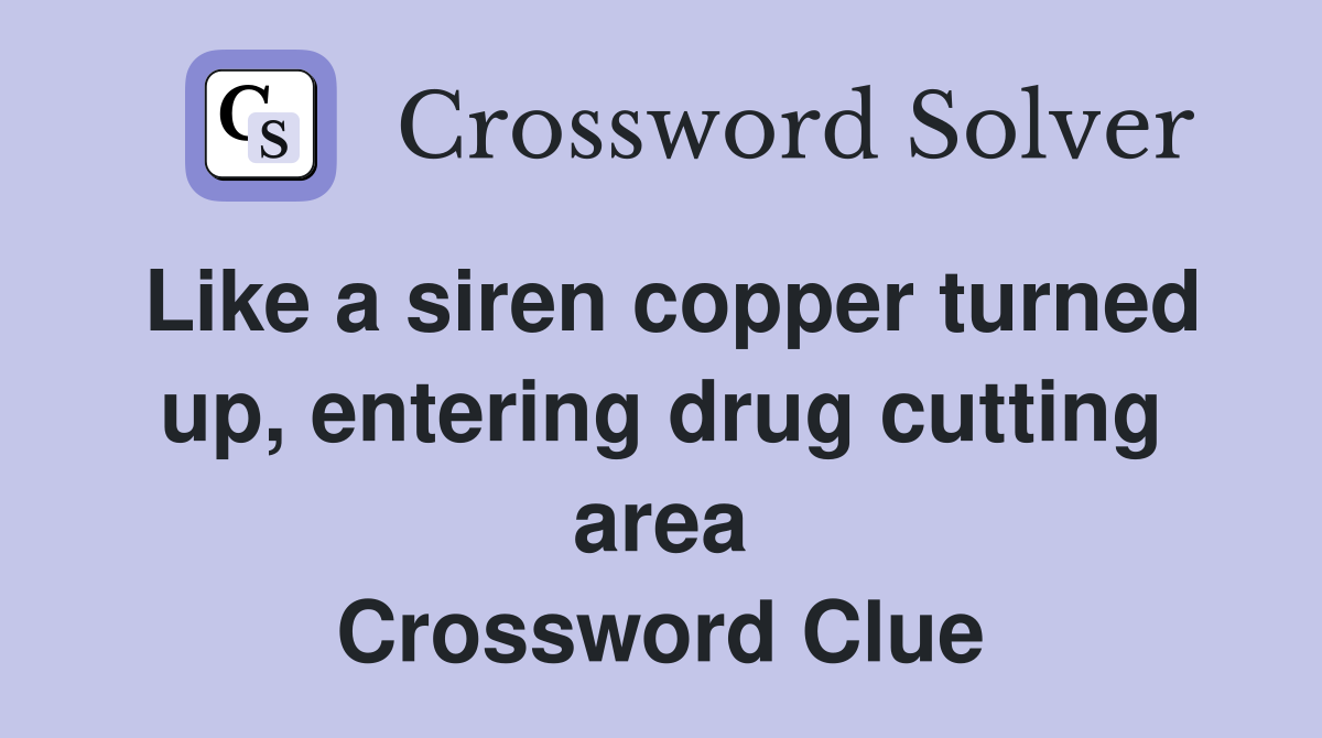 Like a siren copper turned up, entering drug cutting area Crossword Clue