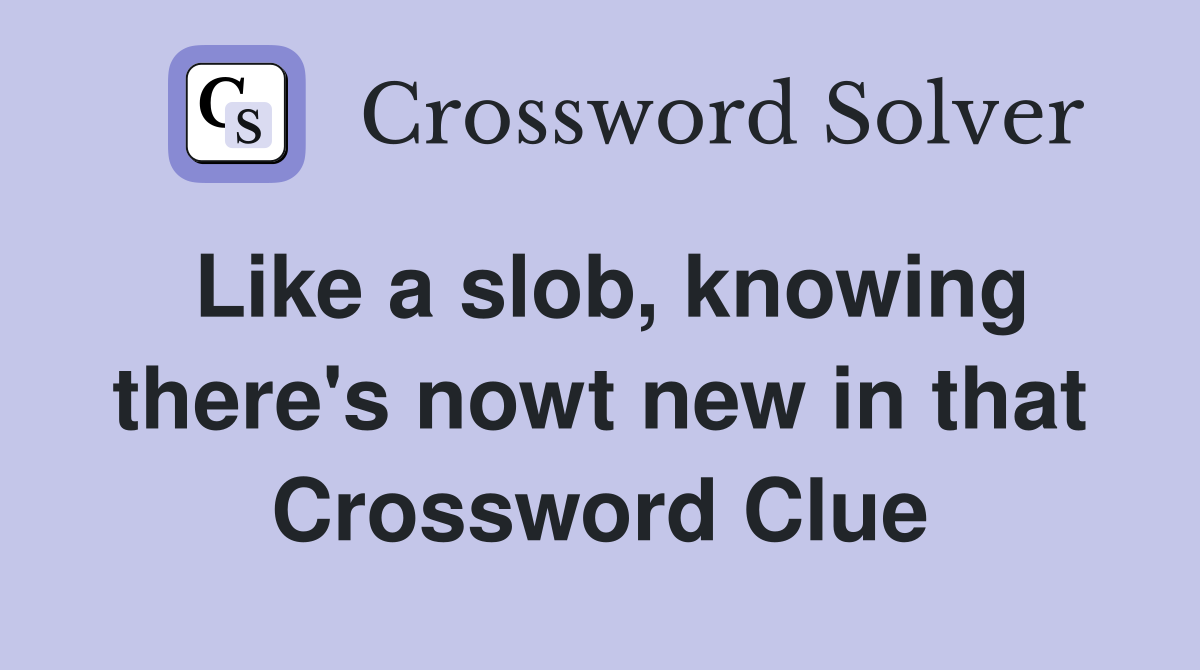Like a slob, knowing there's nowt new in that Crossword Clue
