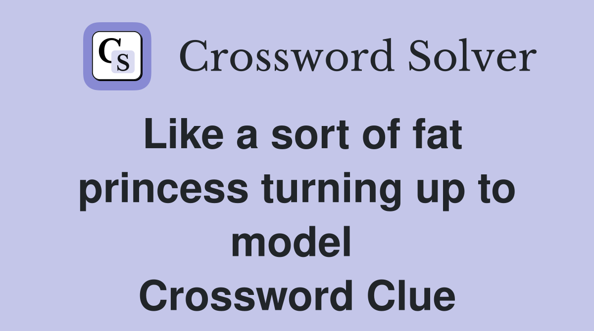 Like a sort of fat princess turning up to model  Crossword Clue