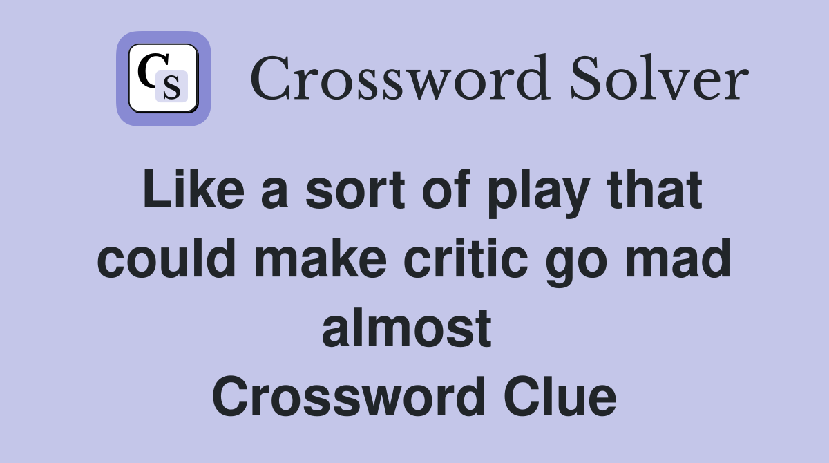 Like a sort of play that could make critic go mad almost  Crossword Clue