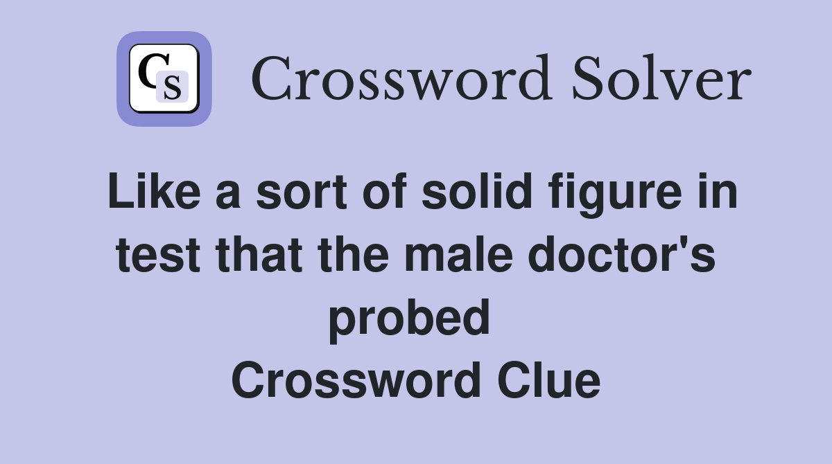 Like a sort of solid figure in test that the male doctor's probed  Crossword Clue