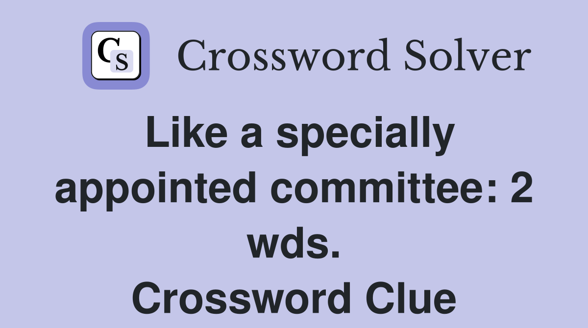 Like a specially appointed committee: 2 wds. Crossword Clue