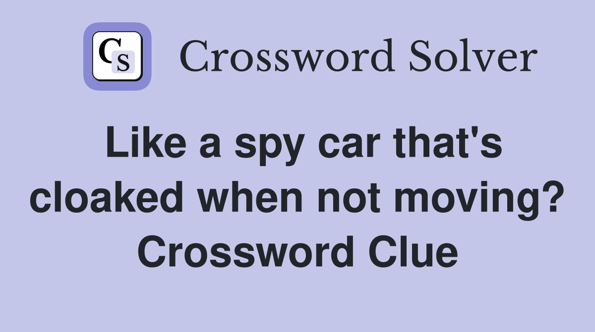 Like a spy car that's cloaked when not moving? Crossword Clue