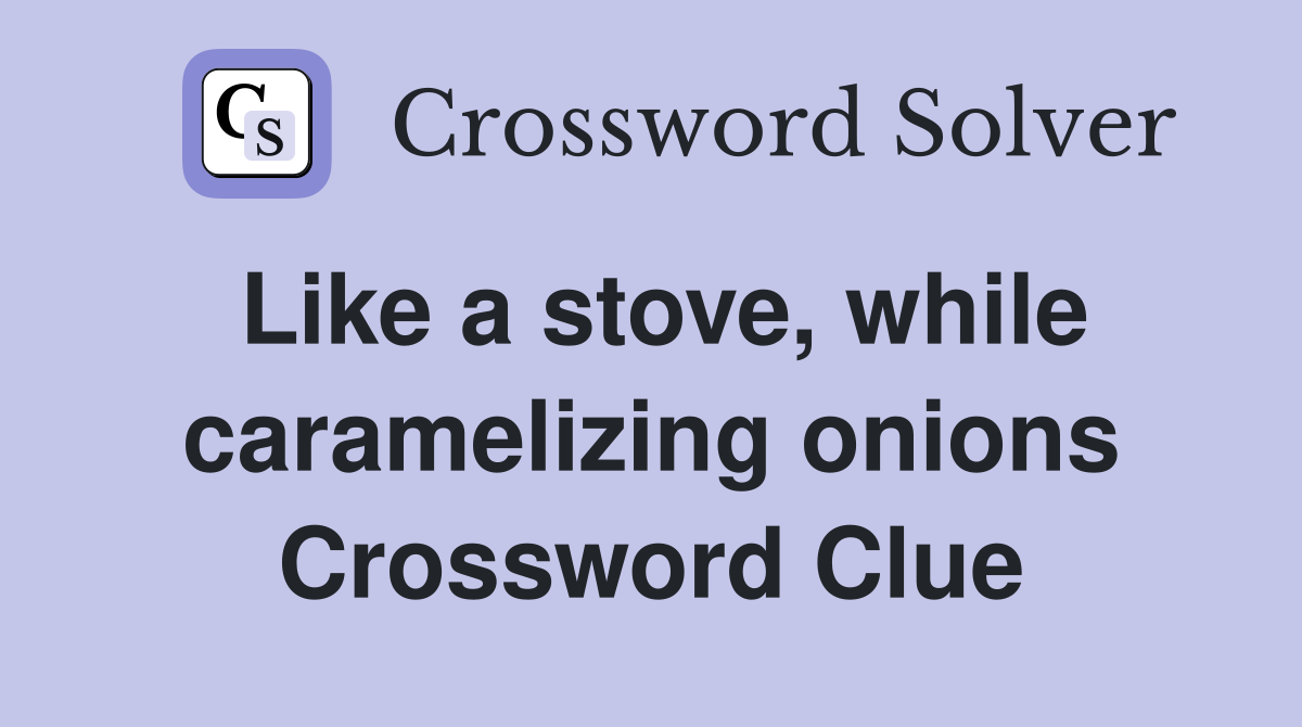 Like a stove, while caramelizing onions Crossword Clue