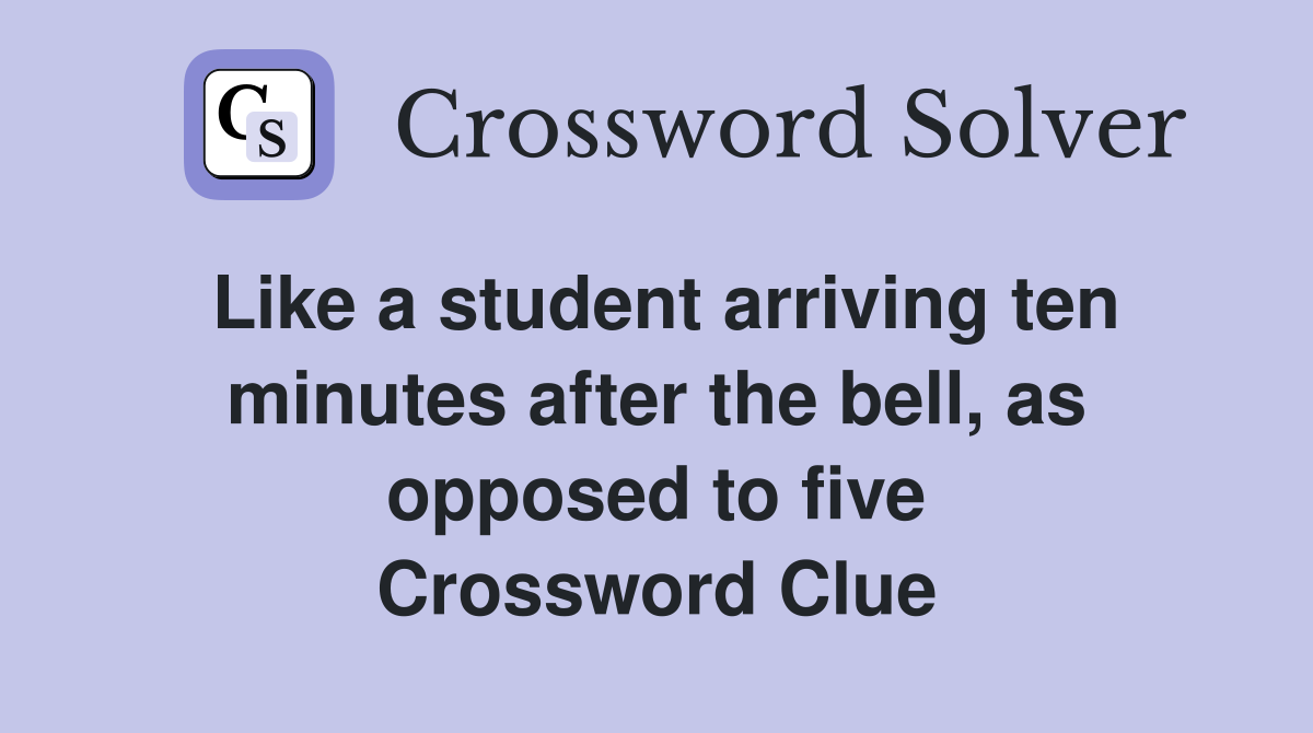 Like a student arriving ten minutes after the bell, as opposed to five Crossword Clue