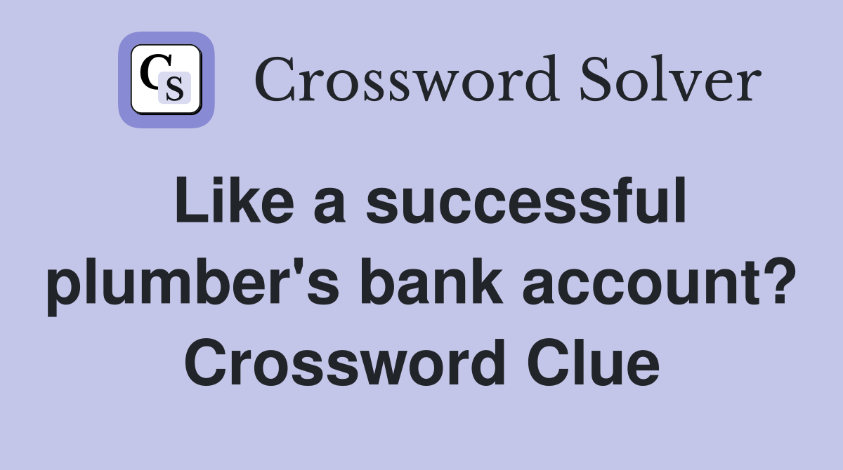 Like a successful plumber's bank account? Crossword Clue