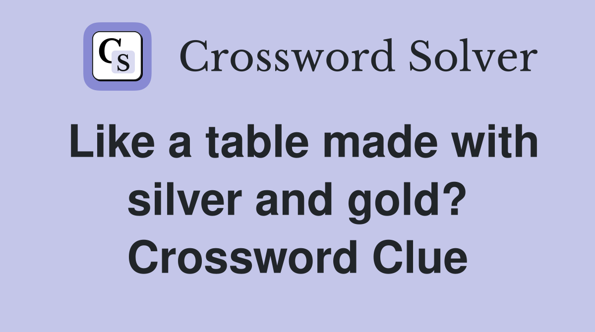 Like a table made with silver and gold? Crossword Clue