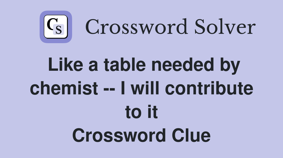 Like a table needed by chemist -- I will contribute to it Crossword Clue