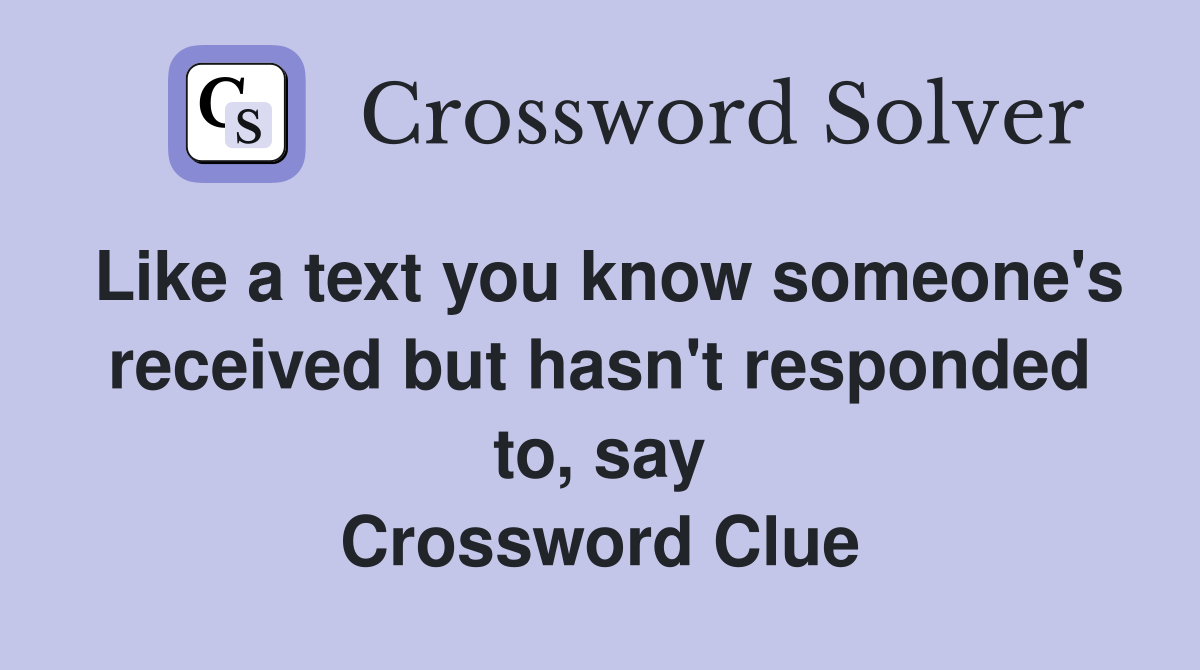 Like a text you know someone's received but hasn't responded to, say Crossword Clue