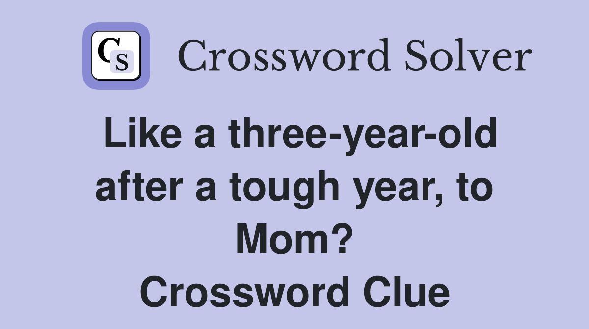 Like a three-year-old after a tough year, to Mom? Crossword Clue