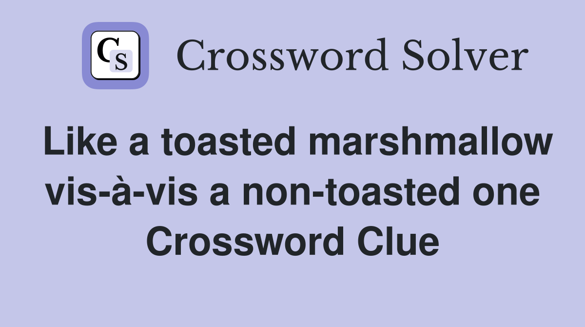 Like a toasted marshmallow vis-à-vis a non-toasted one Crossword Clue