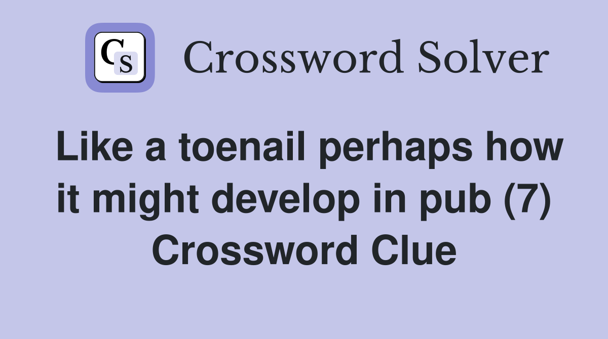 Like a toenail perhaps how it might develop in pub (7) Crossword Clue