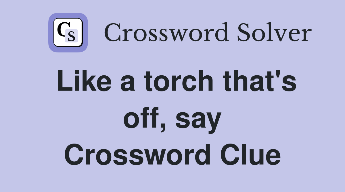 Like a torch that's off, say Crossword Clue