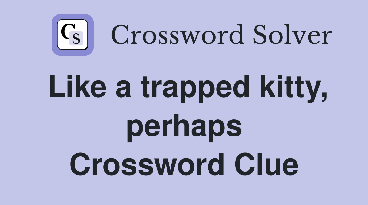Like a trapped kitty, perhaps Crossword Clue