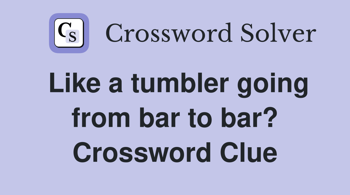 Like a tumbler going from bar to bar? Crossword Clue