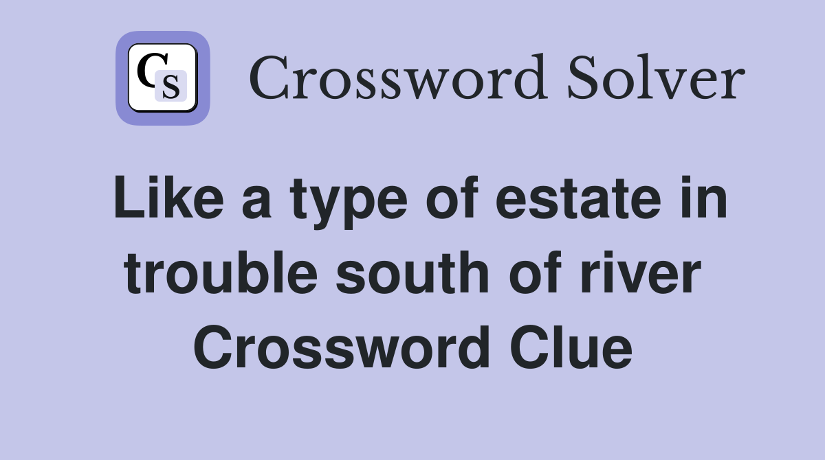 Like a type of estate in trouble south of river Crossword Clue