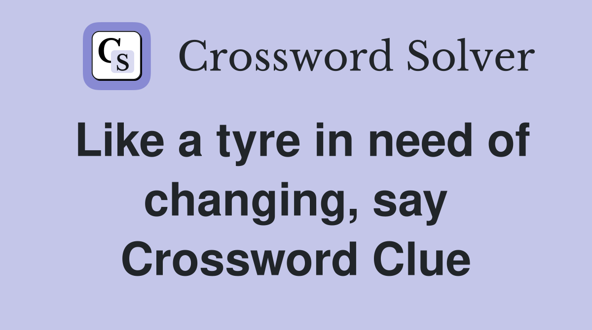 Like a tyre in need of changing, say Crossword Clue