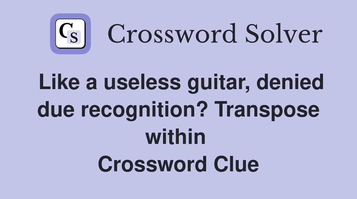 Like a useless guitar, denied due recognition? Transpose within  Crossword Clue
