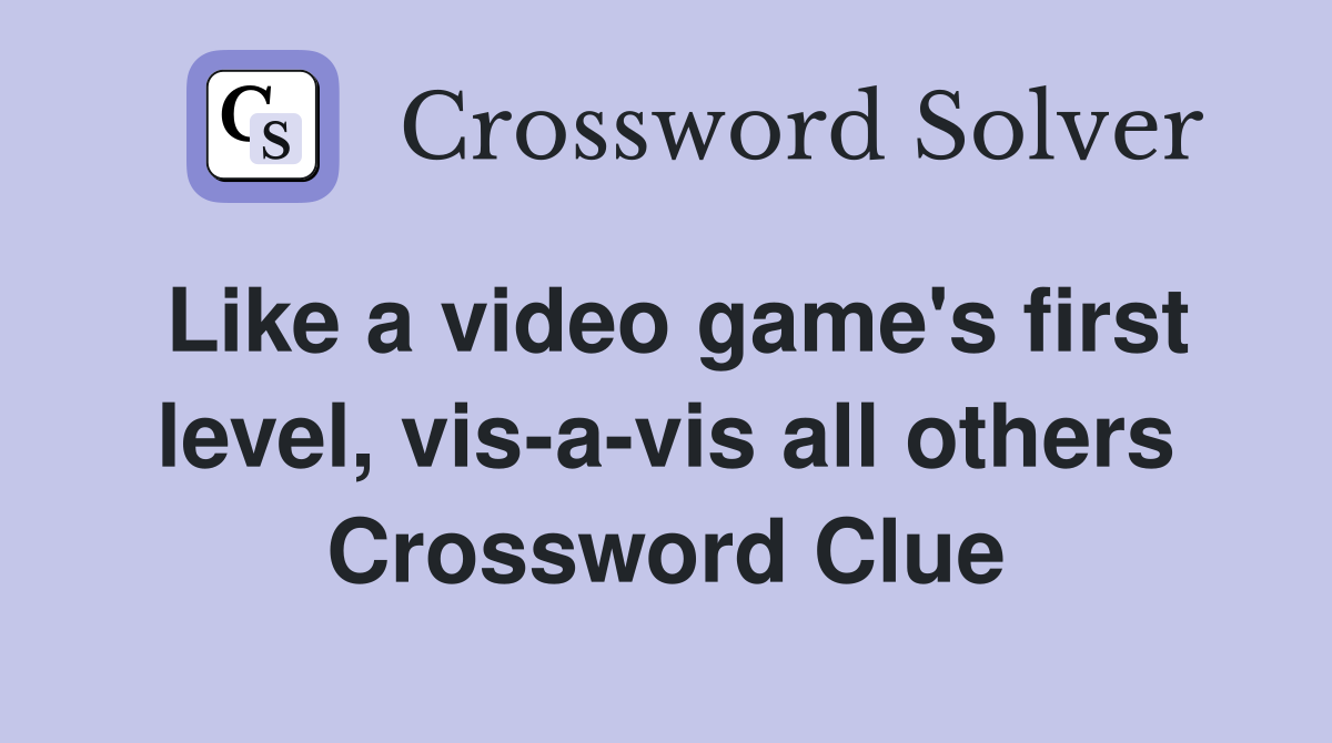 Like a video game's first level, vis-a-vis all others Crossword Clue