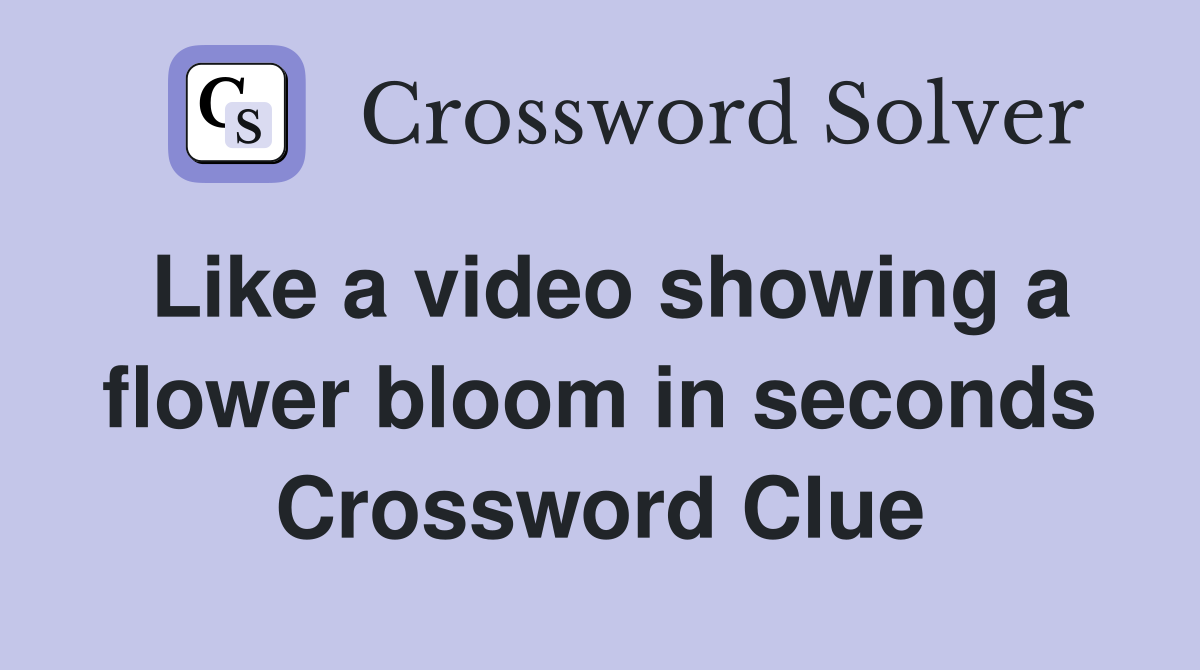 Like a video showing a flower bloom in seconds Crossword Clue