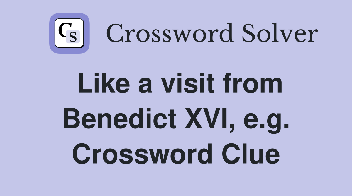Like a visit from Benedict XVI, e.g. Crossword Clue