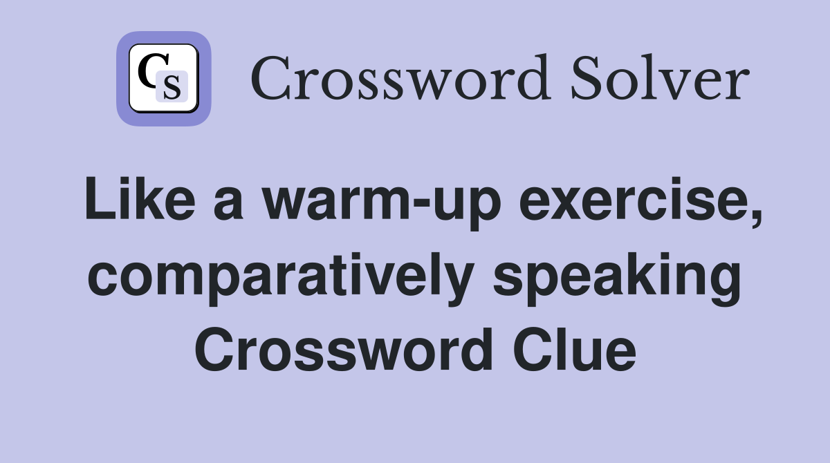 Like a warm-up exercise, comparatively speaking Crossword Clue