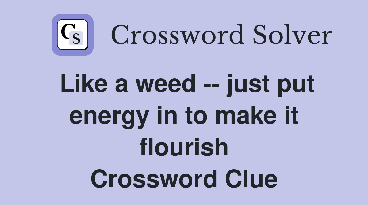 Like a weed -- just put energy in to make it flourish Crossword Clue