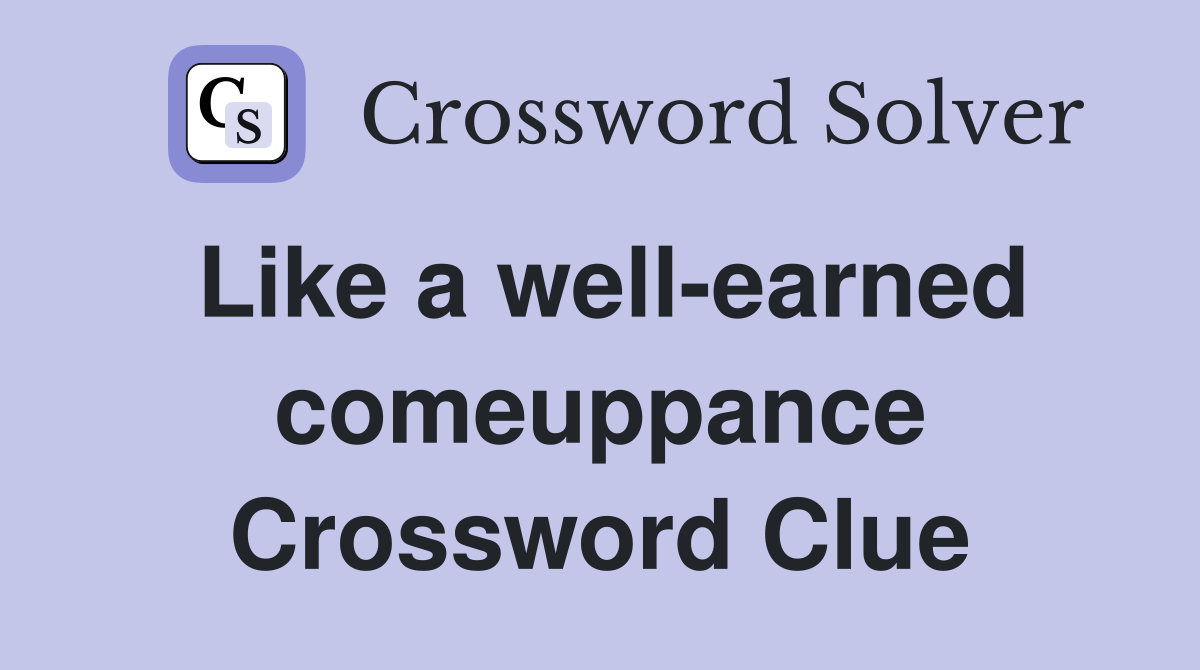 Like a well-earned comeuppance Crossword Clue