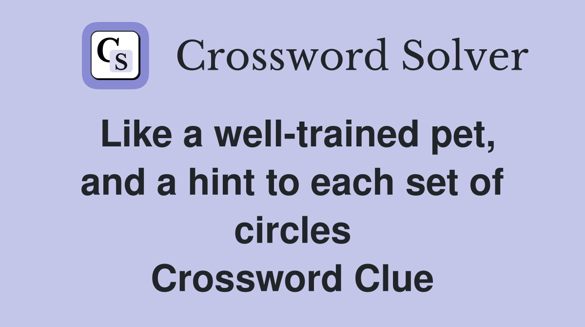 Like a well-trained pet, and a hint to each set of circles Crossword Clue