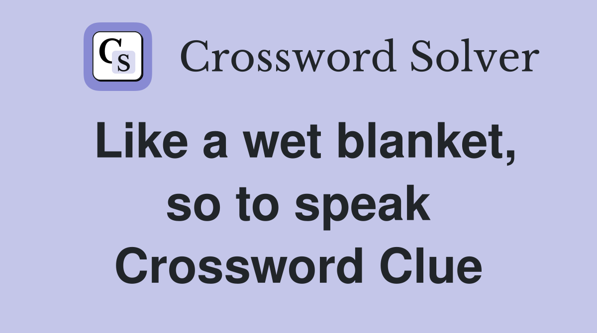 Like a wet blanket, so to speak Crossword Clue
