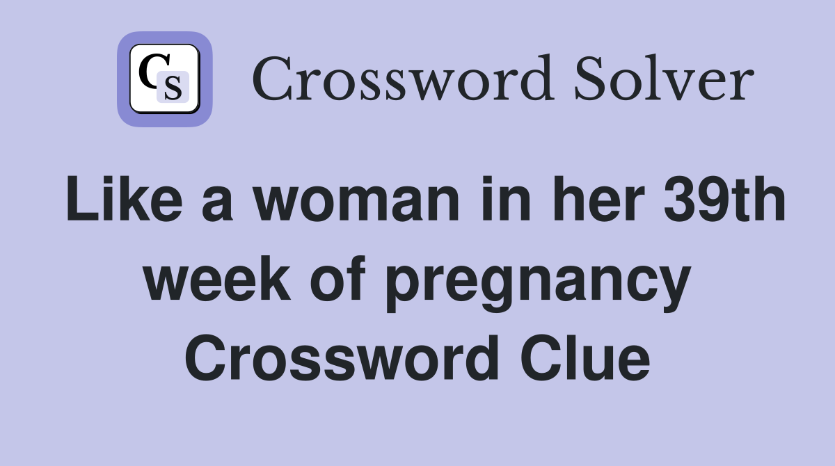 Like a woman in her 39th week of pregnancy Crossword Clue