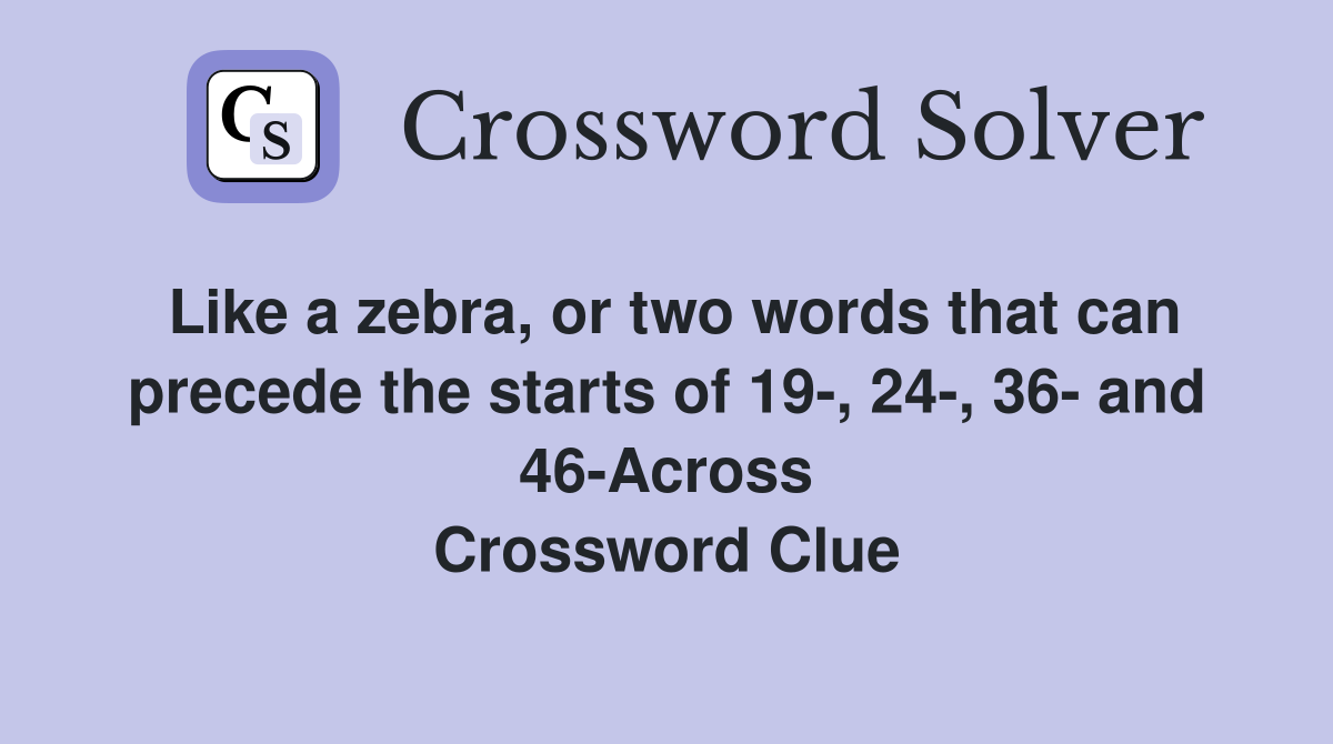Like a zebra, or two words that can precede the starts of 19-, 24-, 36- and 46-Across Crossword Clue