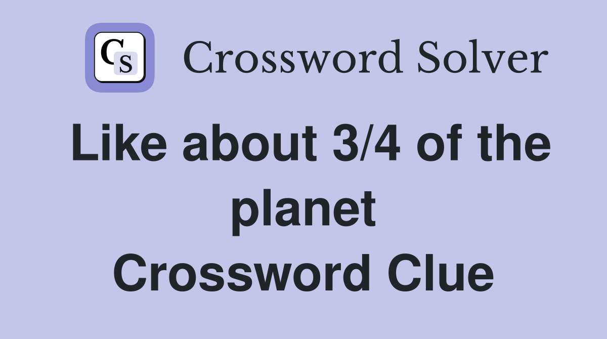 Like about 3/4 of the planet Crossword Clue