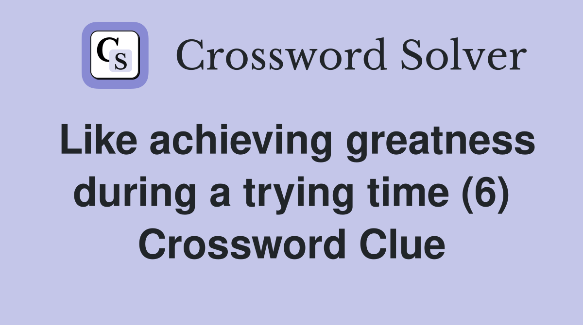 Like achieving greatness during a trying time (6) Crossword Clue