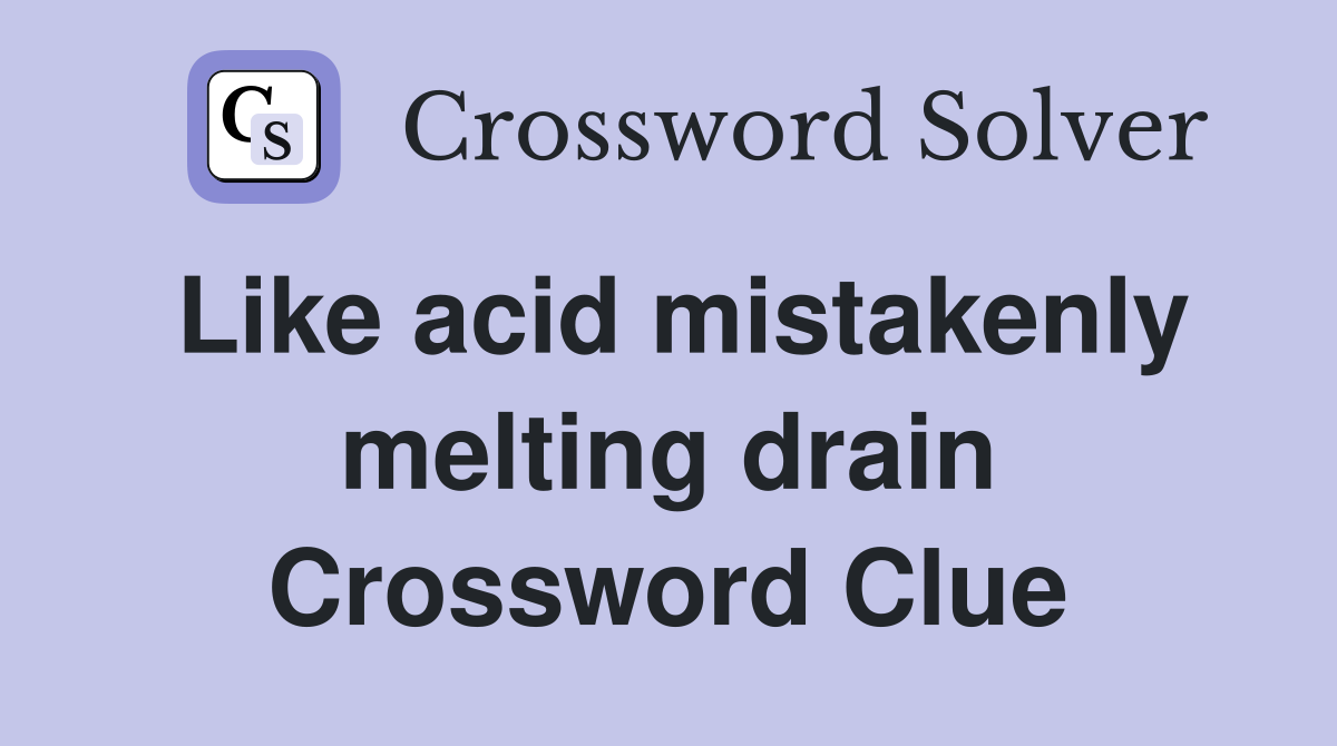 Like acid mistakenly melting drain Crossword Clue