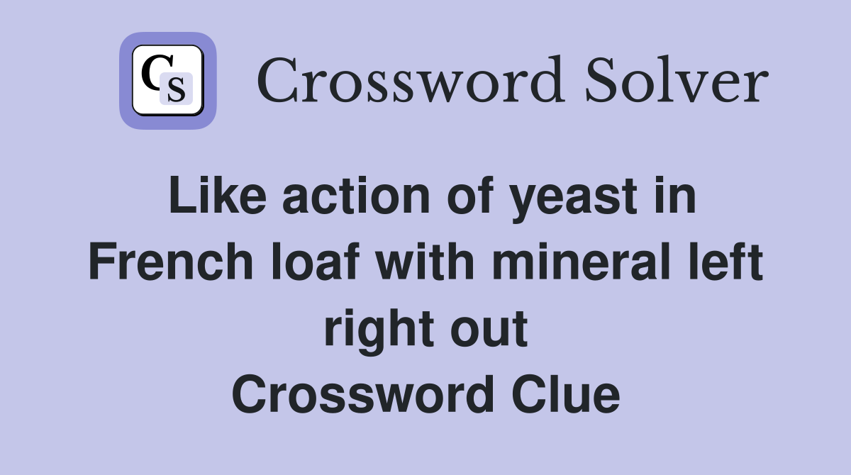 Like action of yeast in French loaf with mineral left right out Crossword Clue