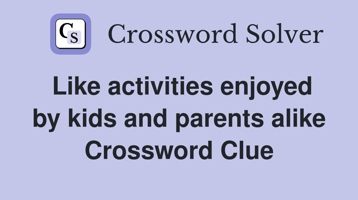 Like activities enjoyed by kids and parents alike Crossword Clue