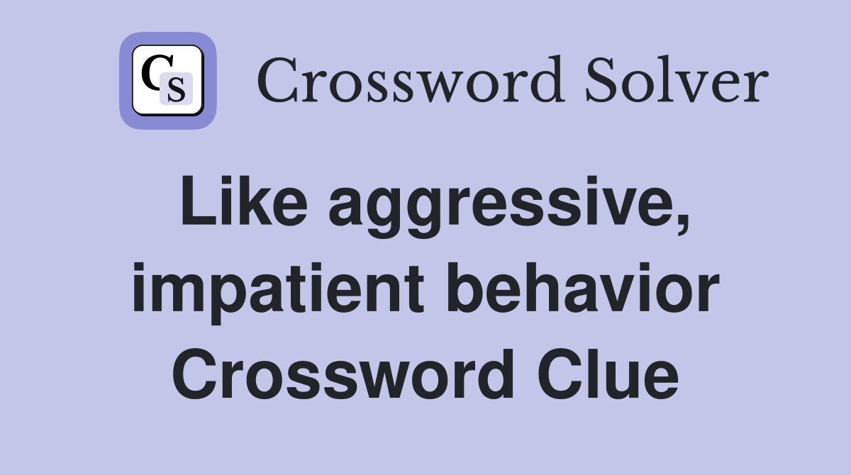 Like aggressive, impatient behavior Crossword Clue