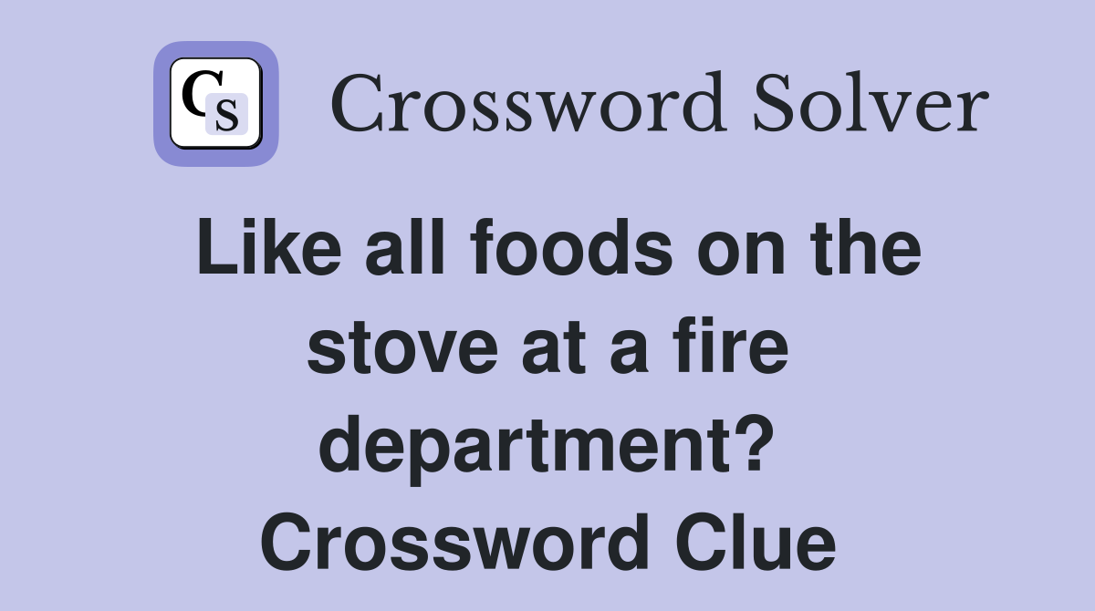 Like all foods on the stove at a fire department? Crossword Clue