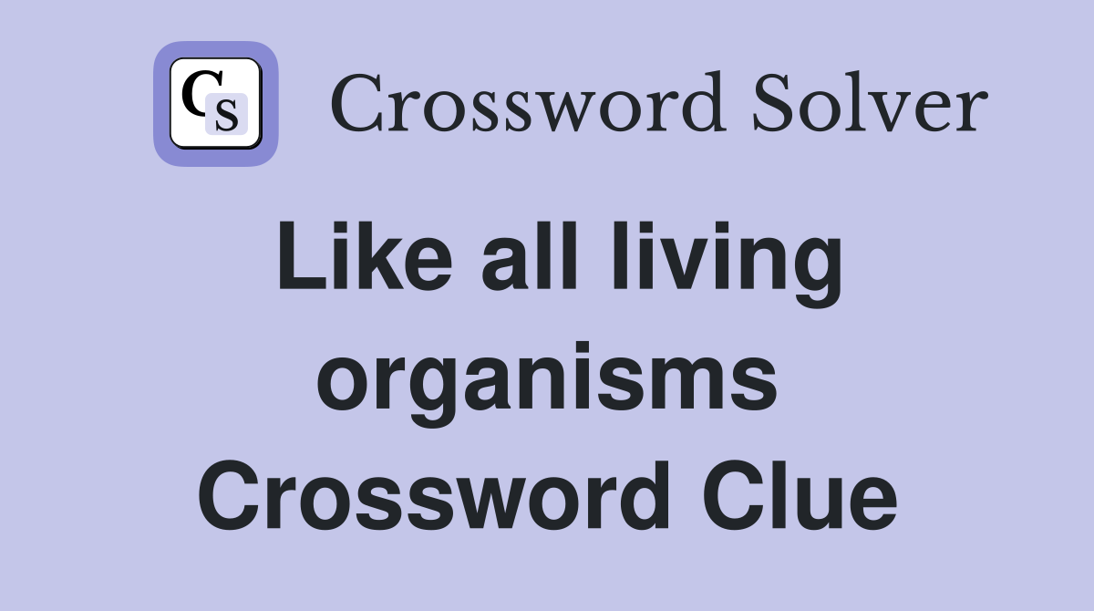 Like all living organisms Crossword Clue