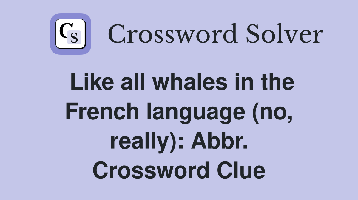 Like all whales in the French language (no, really): Abbr. Crossword Clue