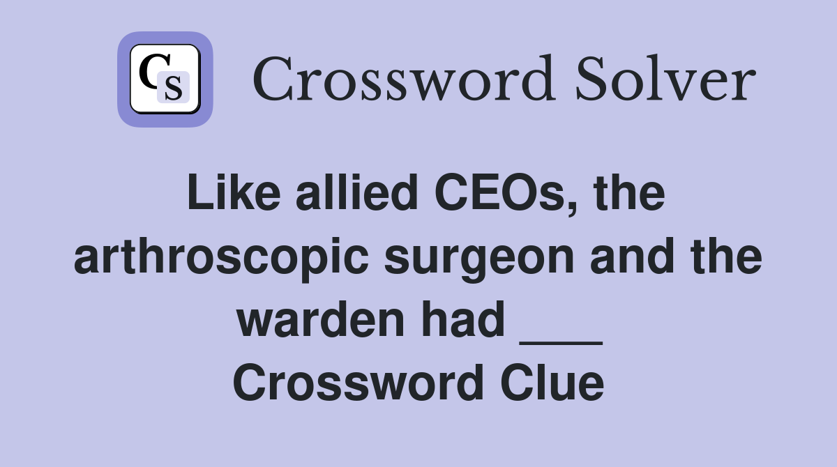 Like allied CEOs, the arthroscopic surgeon and the warden had ___ Crossword Clue